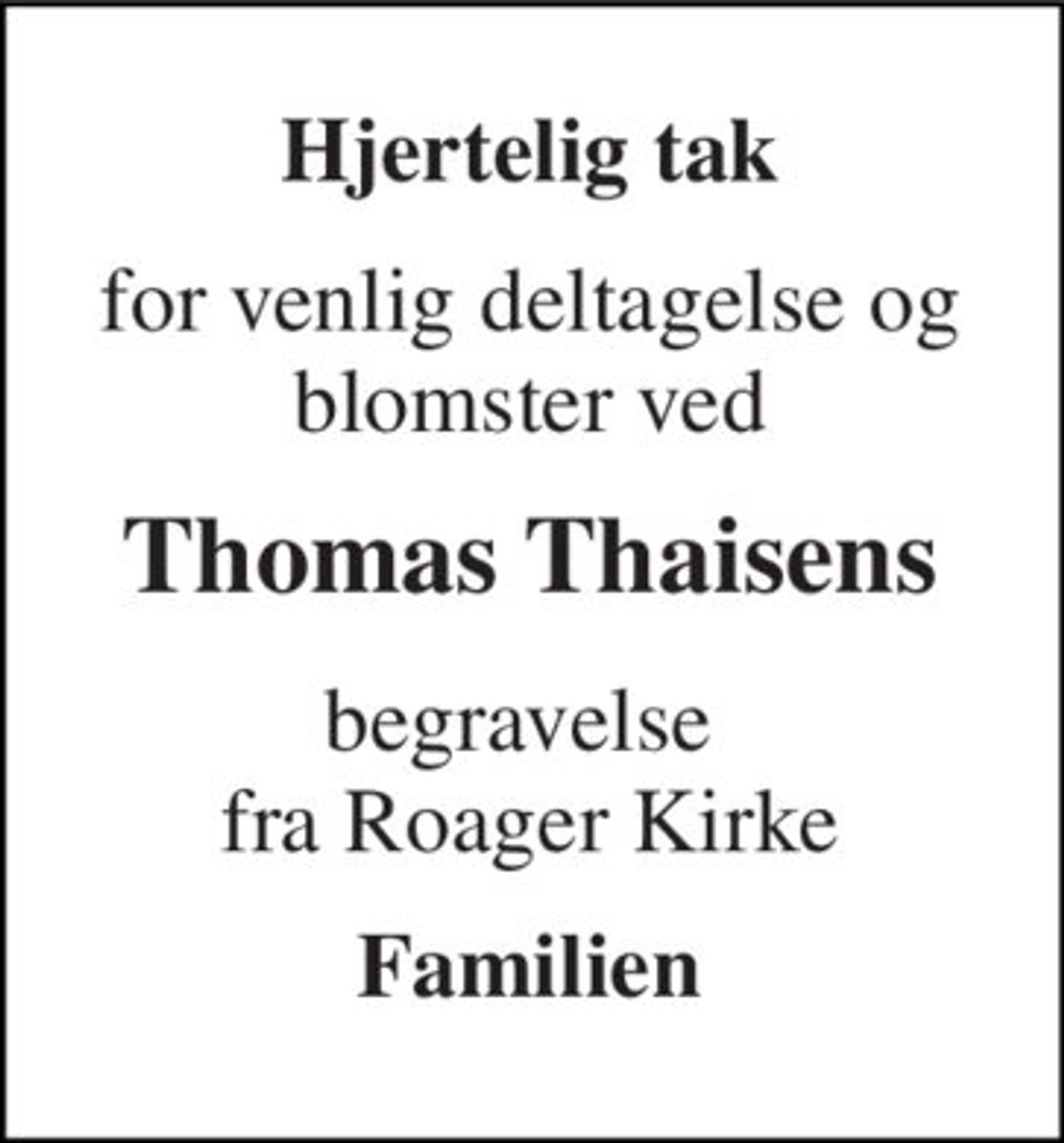Hjertelig tak 
for venlig deltagelse og blomster ved 
Thomas Thaisens 
begravelse  fra Roager Kirke 
Familien