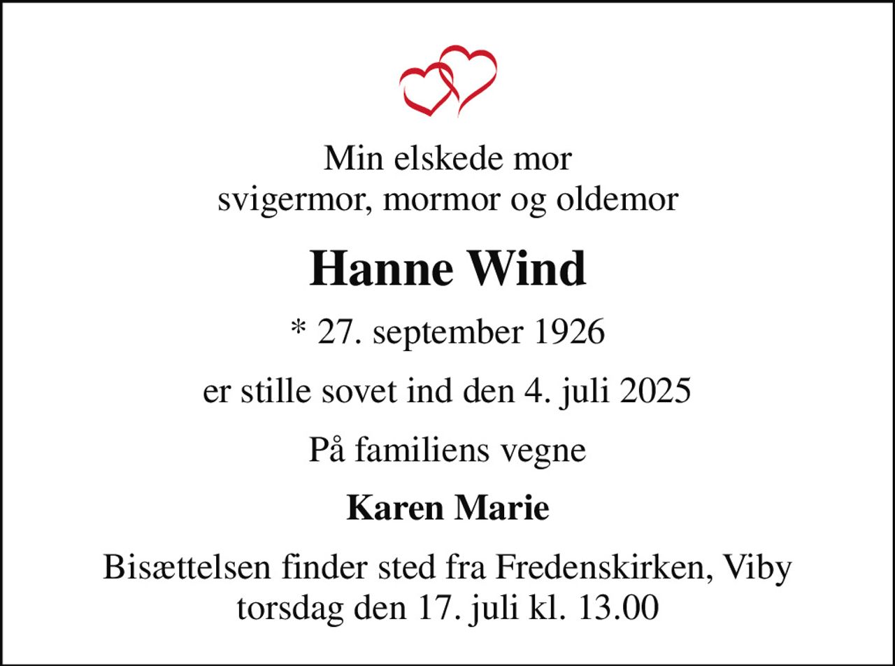 Min elskede mor svigermor, mormor og oldemor
Hanne Wind
* 27. september 1926
er stille sovet ind den 4. juli 2025
På familiens vegne
Karen Marie
Bisættelsen finder sted fra Fredenskirken, Viby  torsdag den 17. juli kl. 13.00