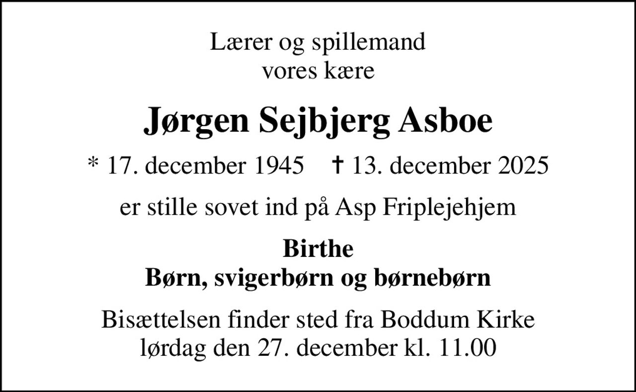 Lærer og spillemand vores kære
Jørgen Sejbjerg Asboe
* 17. december 1945    ✝ 13. december 2025
er stille sovet ind på Asp Friplejehjem
Birthe Børn, svigerbørn og børnebørn
Bisættelsen finder sted fra Boddum Kirke  lørdag den 27. december kl. 11.00