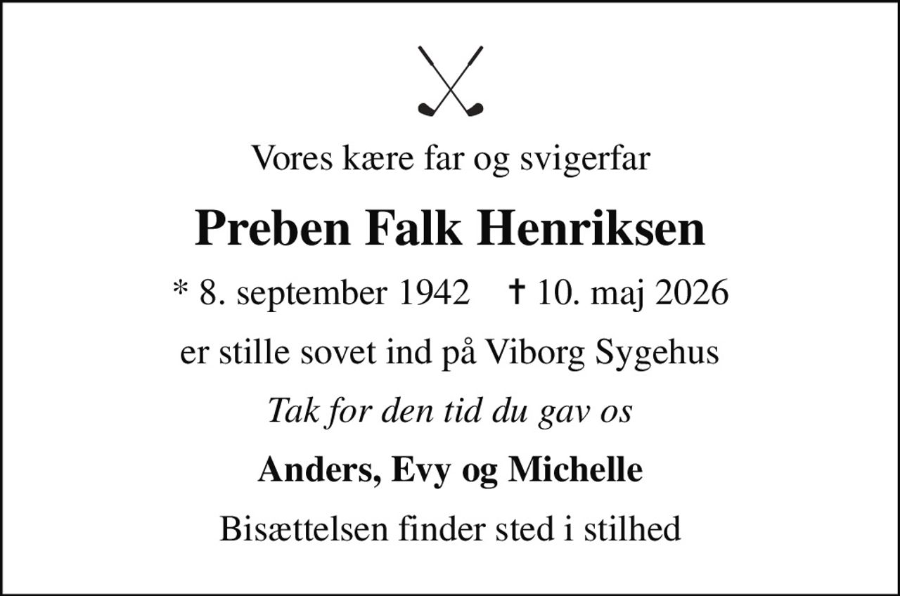 Vores kære far og svigerfar
Preben Falk Henriksen
* 8. september 1942    ✝ 10. maj 2026
er stille sovet ind på Viborg Sygehus
Tak for den tid du gav os
Anders, Evy og Michelle
Bisættelsen finder sted i stilhed