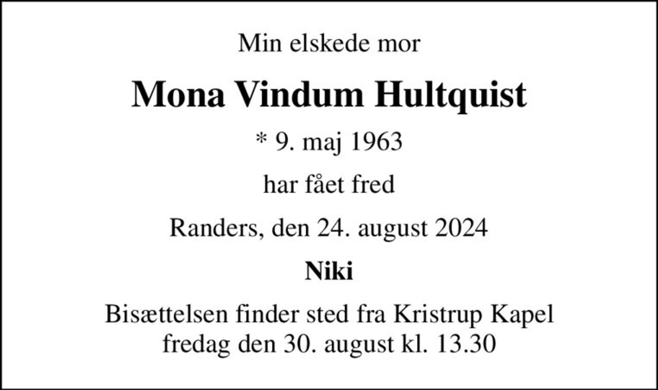 Min elskede mor
Mona Vindum Hultquist
* 9. maj 1963
har fået fred
Randers, den 24. august 2024
Niki
Bisættelsen finder sted fra Kristrup Kapel  fredag den 30. august kl. 13.30