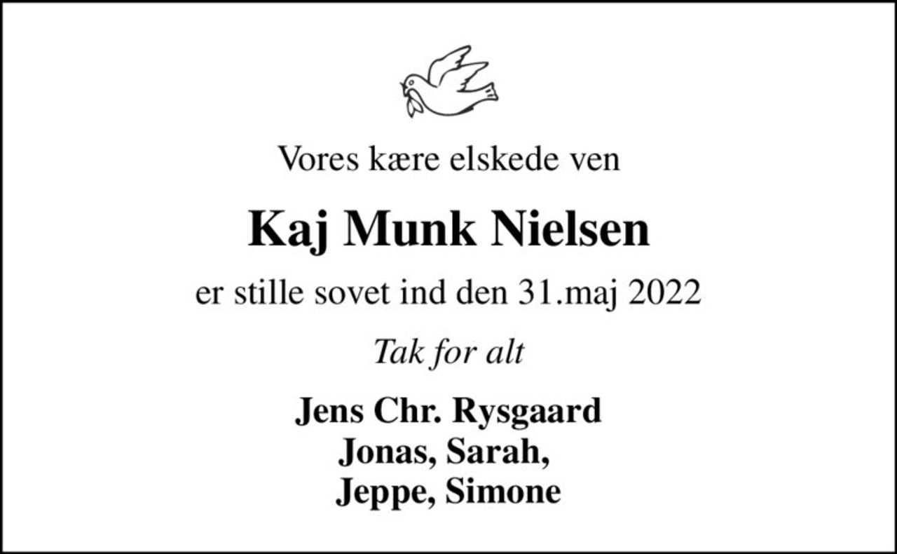 Vores kære elskede ven
Kaj Munk Nielsen
er stille sovet ind den 31.maj 2022
Tak for alt
Jens Chr. Rysgaard Jonas, Sarah,  Jeppe, Simone