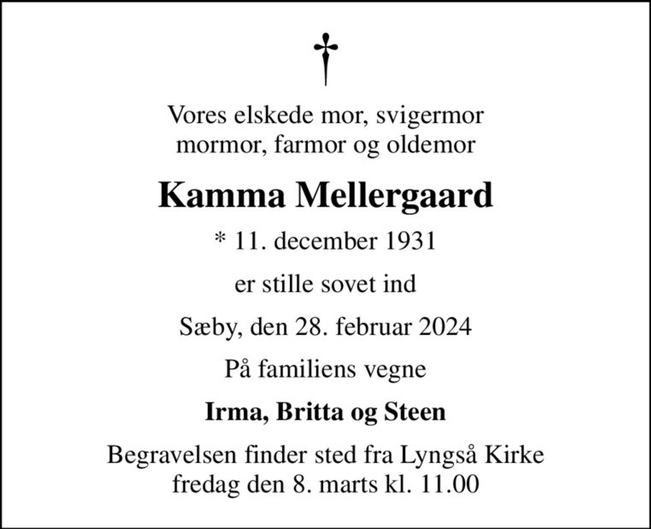 Vores elskede mor, svigermor mormor, farmor og oldemor
Kamma Mellergaard
* 11. december 1931
er stille sovet ind
Sæby, den 28. februar 2024
På familiens vegne
Irma, Britta og Steen
Begravelsen finder sted fra Lyngså Kirke  fredag den 8. marts kl. 11.00