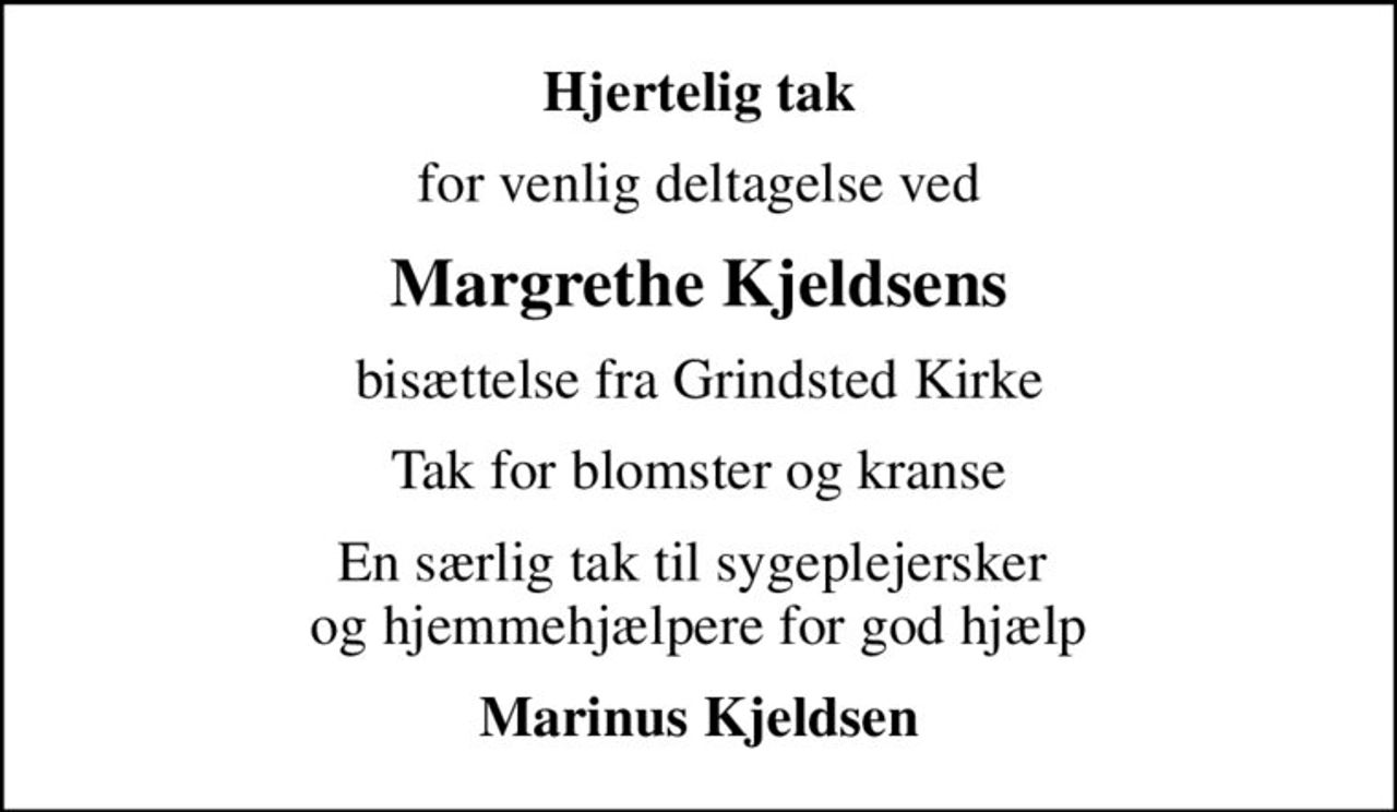 Hjertelig tak
for venlig deltagelse ved
Margrethe Kjeldsens
bisættelse fra Grindsted Kirke
Tak for blomster og kranse
En særlig tak til sygeplejersker  og hjemmehjælpere for god hjælp
Marinus Kjeldsen