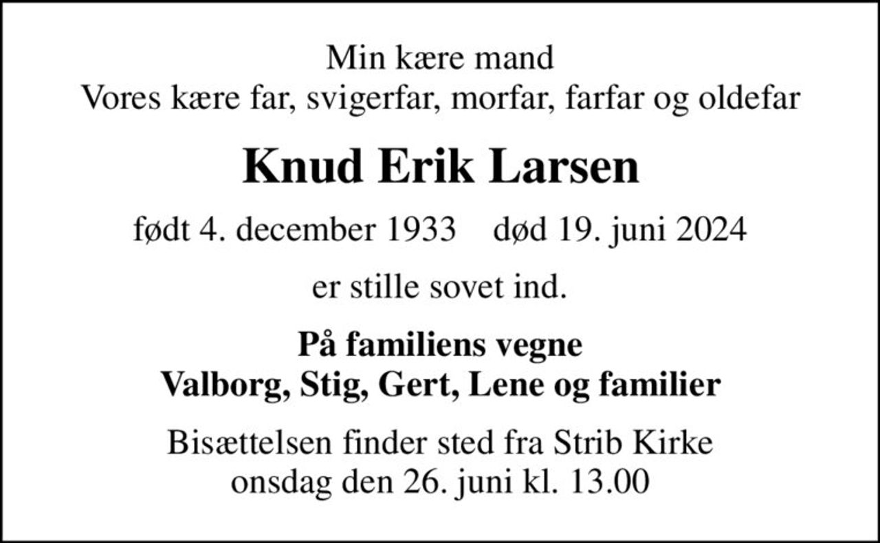 Min kære mand Vores kære far, svigerfar, morfar, farfar og oldefar
Knud Erik Larsen
født 4. december 1933    død 19. juni 2024
er stille sovet ind.
På familiens vegne Valborg, Stig, Gert, Lene og familier
Bisættelsen finder sted fra Strib Kirke  onsdag den 26. juni kl. 13.00