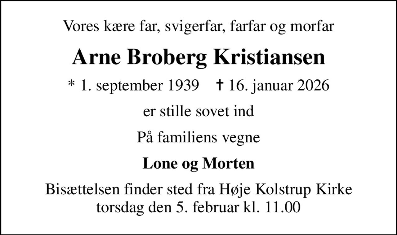 Vores kære far, svigerfar, farfar og morfar
Arne Broberg Kristiansen
* 1. september 1939    ✝ 16. januar 2026
er stille sovet ind
På familiens vegne
Lone og Morten
Bisættelsen finder sted fra Høje Kolstrup Kirke  torsdag den 5. februar kl. 11.00