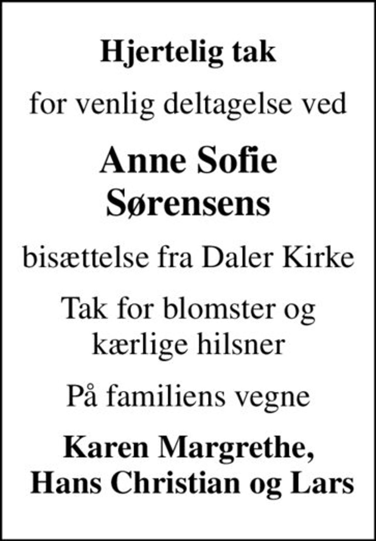 Hjertelig tak
for venlig deltagelse ved
Anne Sofie Sørensens
bisættelse fra Daler Kirke
Tak for blomster og kærlige hilsner
På familiens vegne
Karen Margrethe,  Hans Christian og Lars