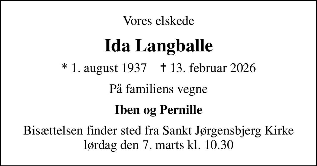 Vores elskede
Ida Langballe
* 1. august 1937    ✝ 13. februar 2026
På familiens vegne
Iben og Pernille
Bisættelsen finder sted fra Sankt Jørgensbjerg Kirke  lørdag den 7. marts kl. 10.30