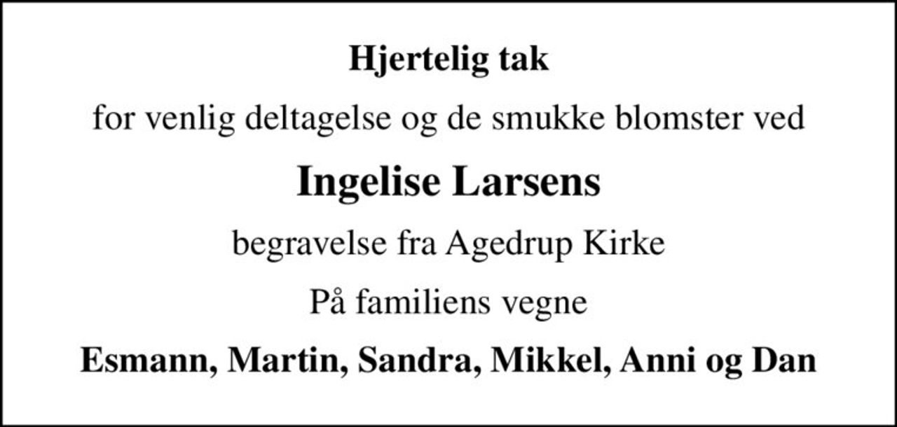 Hjertelig tak
for venlig deltagelse og de smukke blomster ved
Ingelise Larsens
begravelse fra Agedrup Kirke
På familiens vegne
Esmann, Martin, Sandra, Mikkel, Anni og Dan