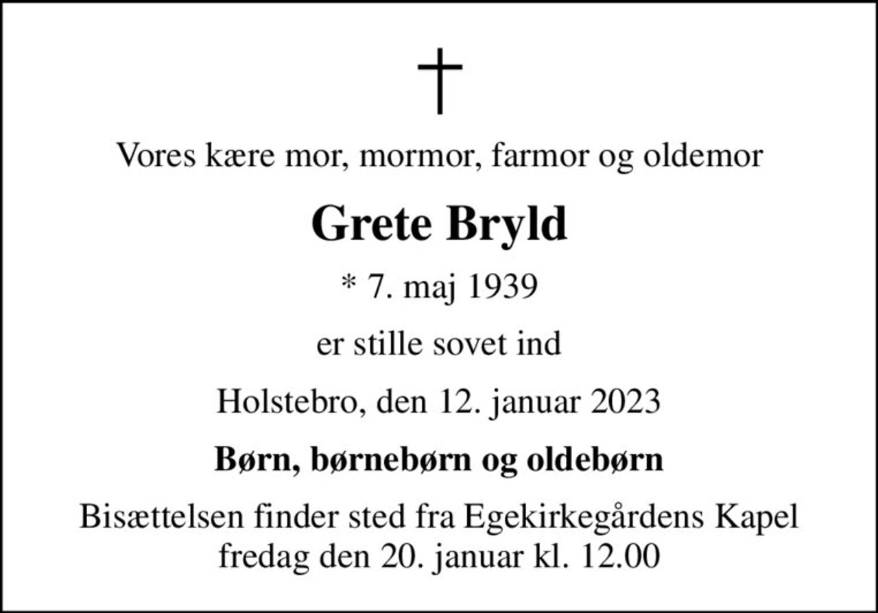 Vores kære mor, mormor, farmor og oldemor
Grete Bryld
* 7. maj 1939
er stille sovet ind
Holstebro, den 12. januar 2023
Børn, børnebørn og oldebørn
Bisættelsen finder sted fra Egekirkegårdens Kapel  fredag den 20. januar kl. 12.00