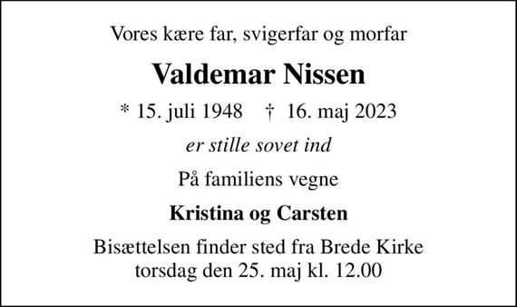 Vores kære far, svigerfar og morfar
Valdemar Nissen
* 15. juli 1948    &#x271d; 16. maj 2023
er stille sovet ind
På familiens vegne
Kristina og Carsten
Bisættelsen finder sted fra Brede Kirke  torsdag den 25. maj kl. 12.00