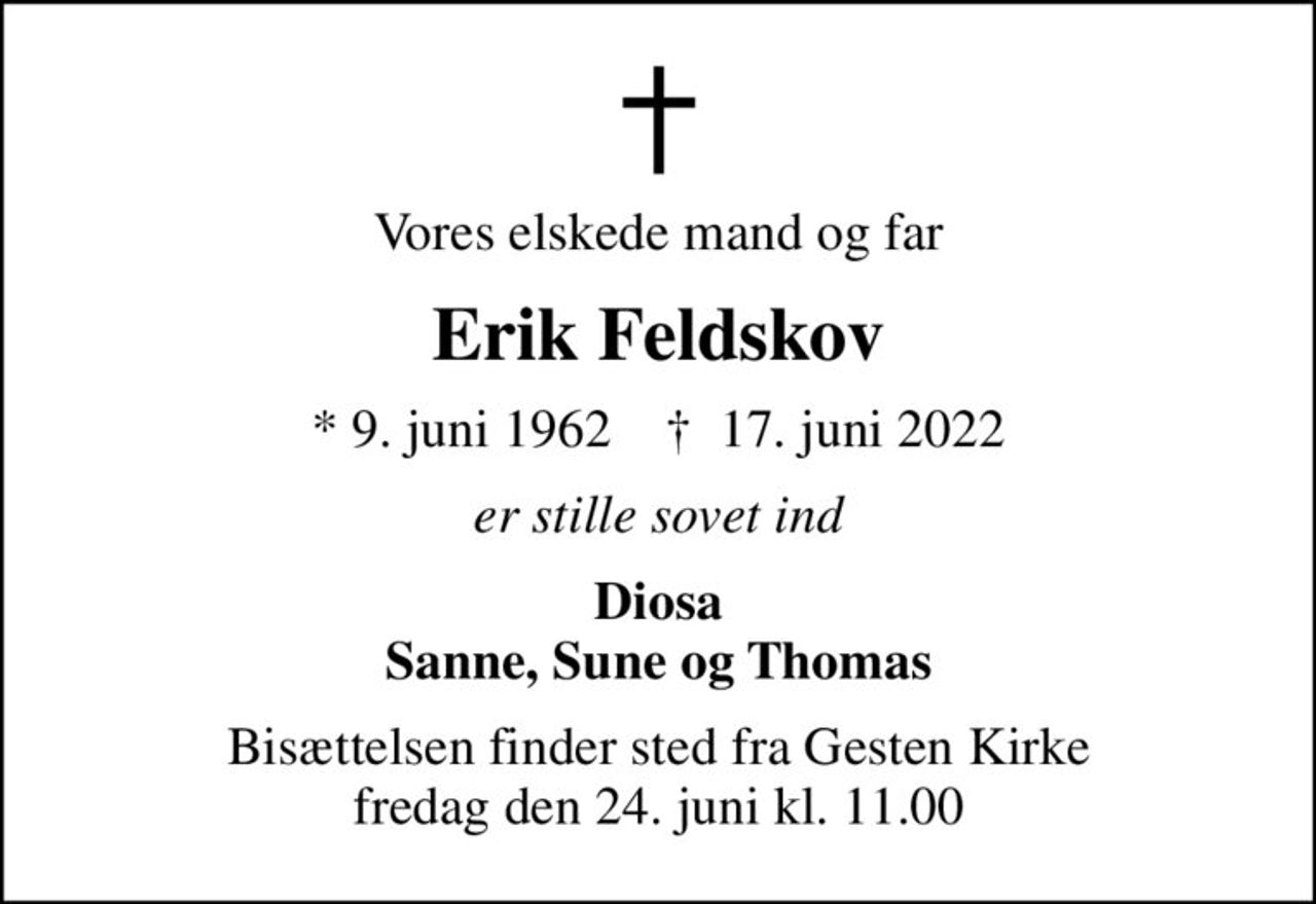 Vores elskede mand og far
Erik Feldskov
* 9. juni 1962    ✝ 17. juni 2022
er stille sovet ind
Diosa Sanne, Sune og Thomas
Bisættelsen finder sted fra Gesten Kirke  fredag den 24. juni kl. 11.00