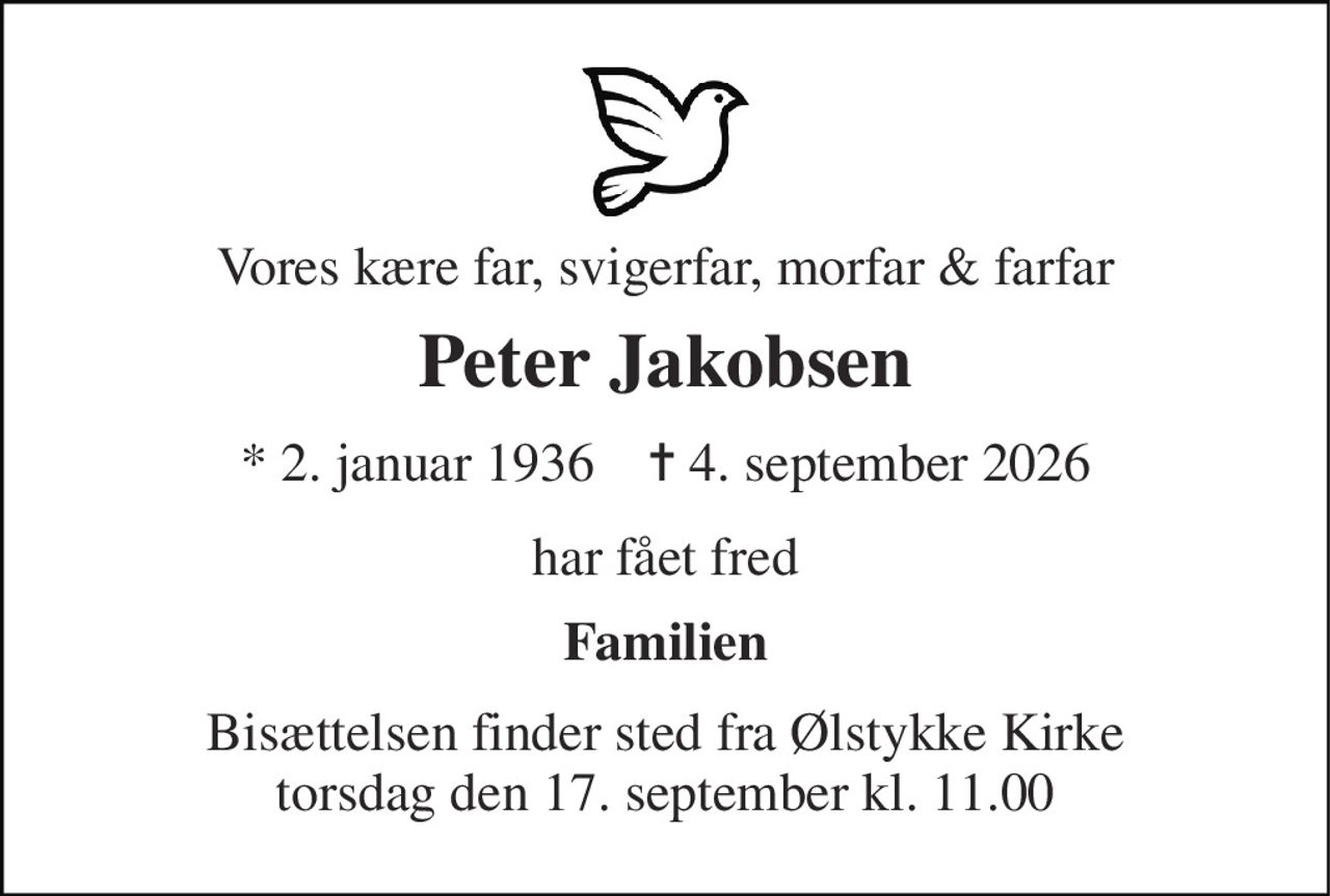 Vores kære far, svigerfar, morfar & farfar 
Peter Jakobsen 
* 2. januar 1936    ✝ 4. september 2026 
har fået fred 
Familien 
Bisættelsen finder sted fra Ølstykke Kirke torsdag den 17. september kl. 11.00