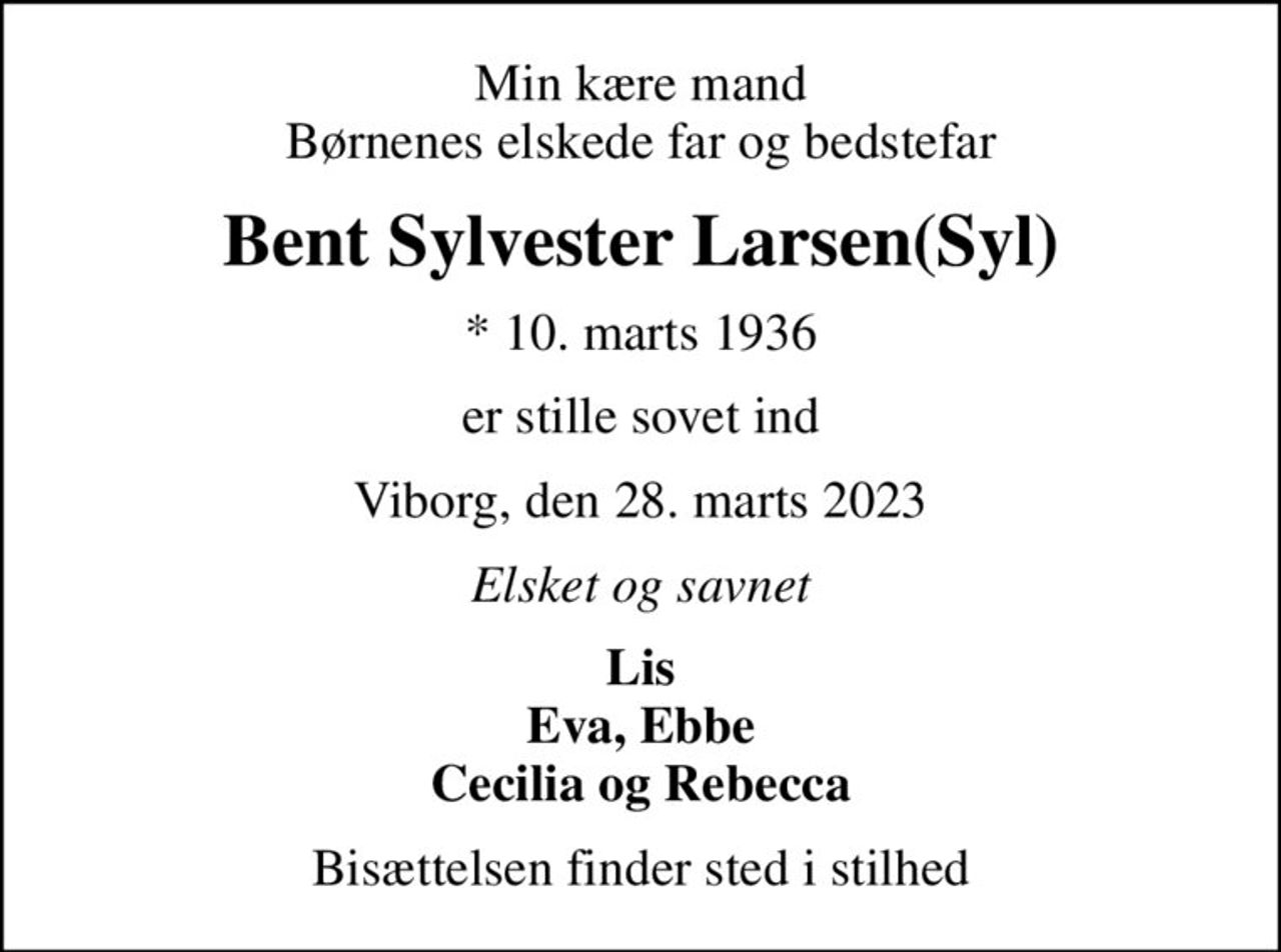 Min kære mand Børnenes elskede far og bedstefar
Bent Sylvester Larsen(Syl)
* 10. marts 1936
er stille sovet ind
Viborg, den 28. marts 2023
Elsket og savnet
Lis Eva, Ebbe Cecilia og Rebecca
Bisættelsen finder sted i stilhed