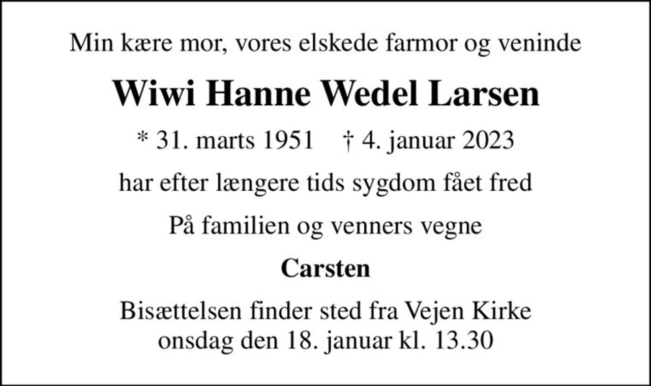 Min kære mor, vores elskede farmor og veninde
Wiwi Hanne Wedel Larsen
* 31. marts 1951    ✝ 4. januar 2023
har efter længere tids sygdom fået fred
På familien og venners vegne
Carsten
Bisættelsen finder sted fra Vejen Kirke  onsdag den 18. januar kl. 13.30