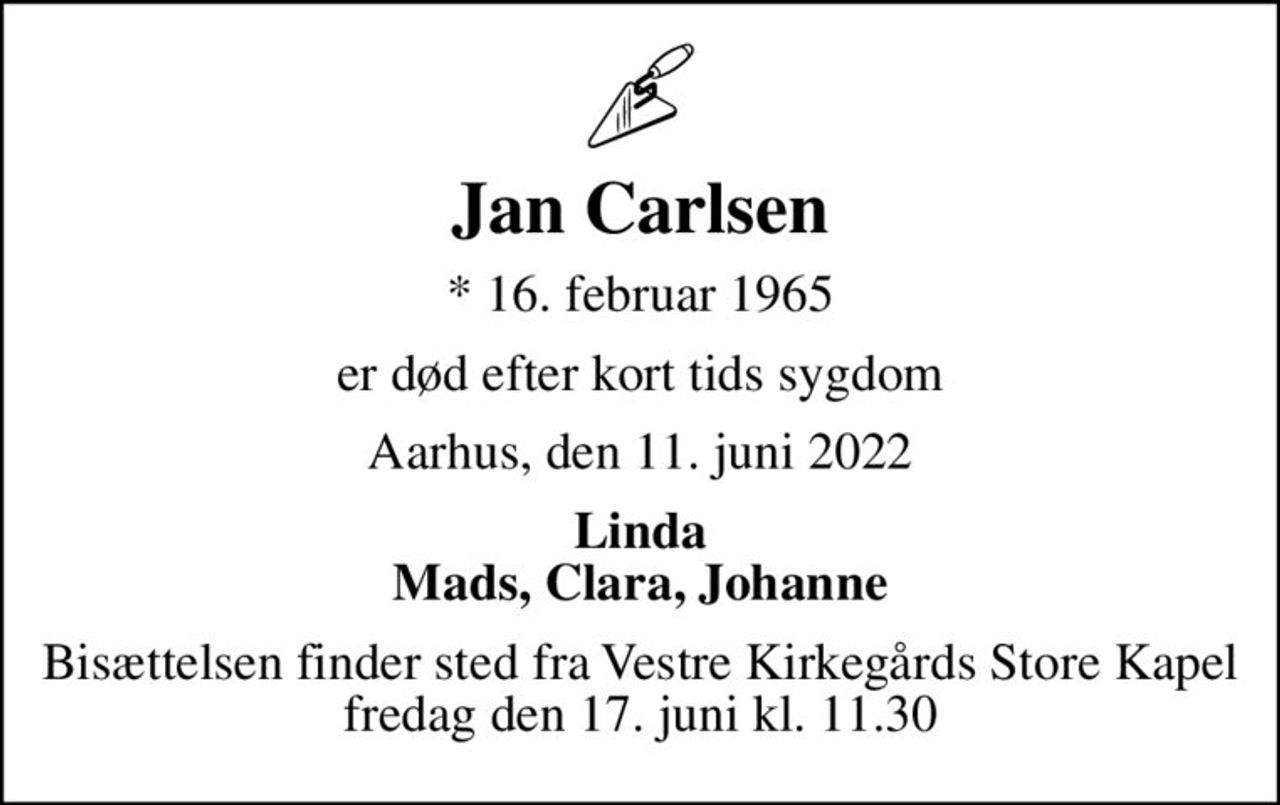 Jan Carlsen
* 16. februar 1965
er død efter kort tids sygdom
Aarhus, den 11. juni 2022
Linda Mads, Clara, Johanne
Bisættelsen finder sted fra Vestre Kirkegårds Store Kapel  fredag den 17. juni kl. 11.30