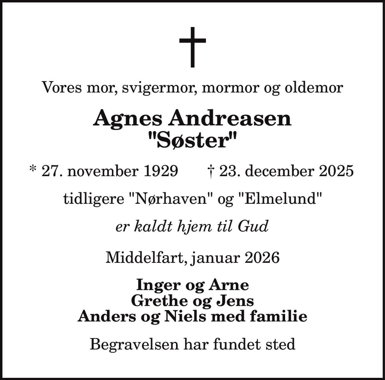 Vores mor, svigermor, mormor og oldemor Agnes Andreasen "Søster" * 27. november 1929 † 23. december 2025 tidligere "Nørhaven" og "Elmelund" er kaldt hjem til Gud Middelfart, januar 2026 Inger og Arne Grethe og Jens Anders og Niels med familie Begravelsen har fundet sted