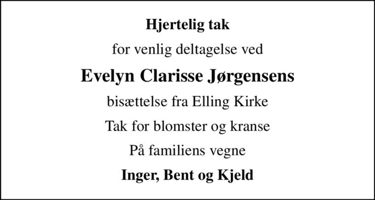 Hjertelig tak
for venlig deltagelse ved
Evelyn Clarisse Jørgensens
bisættelse fra Elling Kirke
Tak for blomster og kranse
På familiens vegne
Inger, Bent og Kjeld