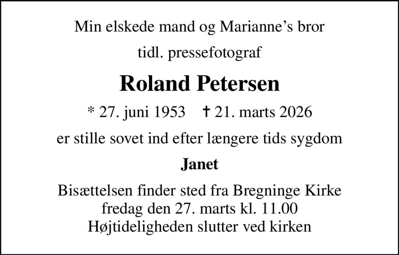 Min elskede mand og Mariannes bror
tidl. pressefotograf
Roland Petersen
* 27. juni 1953    ✝ 21. marts 2026
er stille sovet ind efter længere tids sygdom
Janet
Bisættelsen finder sted fra Bregninge Kirke  fredag den 27. marts kl. 11.00  Højtideligheden slutter ved kirken