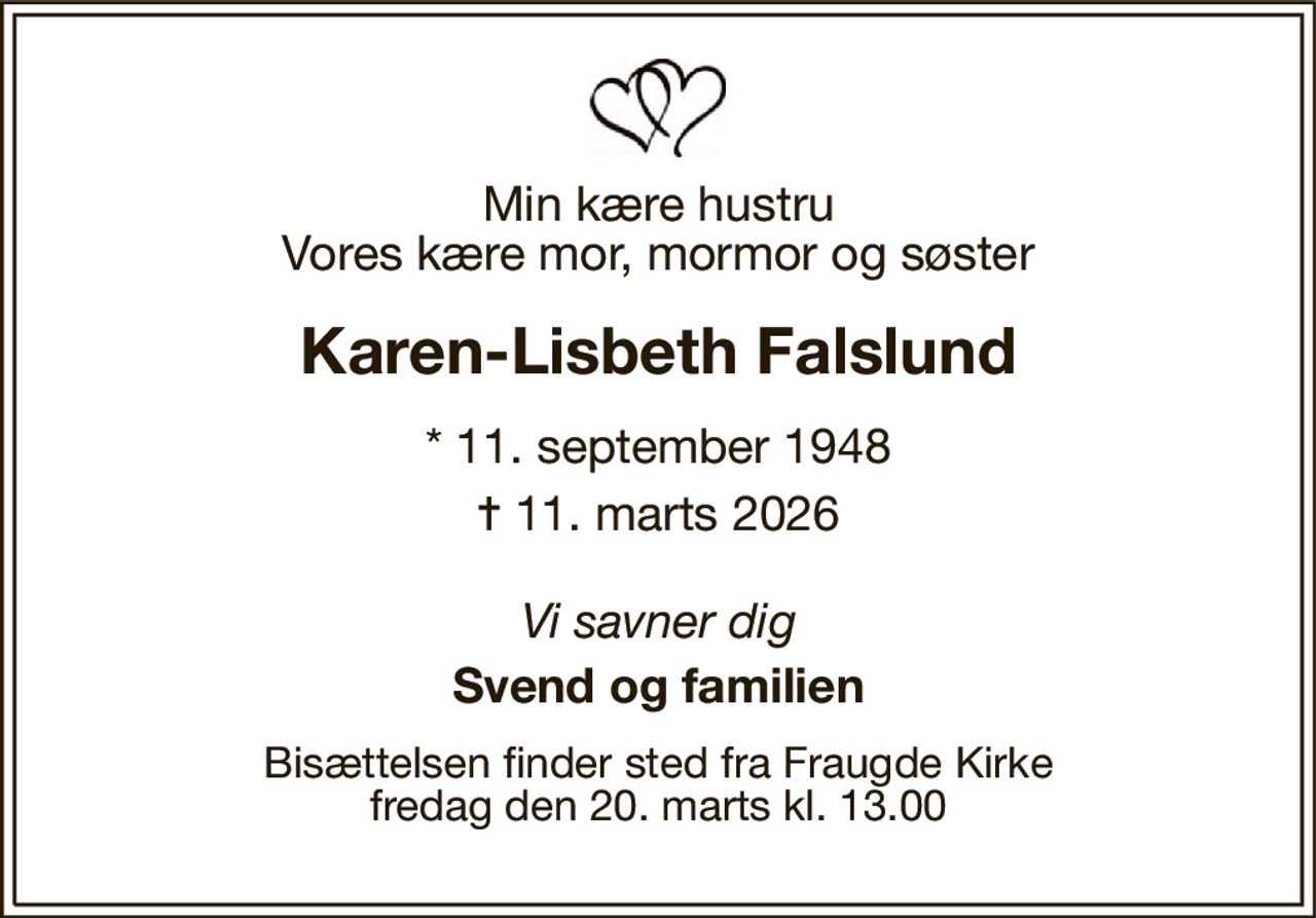 Min kære hustru Vores kære mor, mormor og søster 
Karen-Lisbeth Falslund 
*​ 11. september 1948 
✝​ 11. marts 2026​ 
Vi savner dig 
Svend og familien 
Bisættelsen​ finder sted fra Fraugde Kirke​ fredag den 20. marts​ kl. 13.00