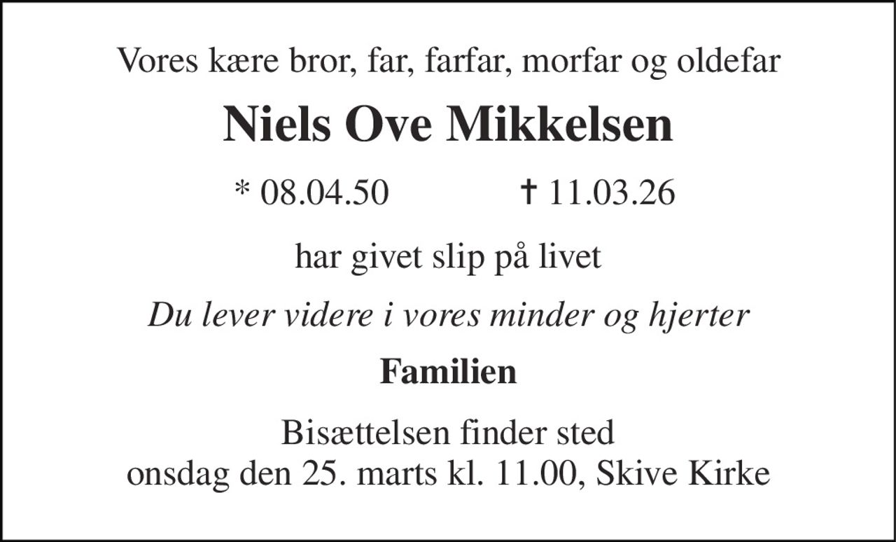 Vores kære bror, far, farfar, morfar og oldefar 
Niels Ove Mikkelsen 
★​ 08.04.50 
✝​ 11.03.26 
har givet slip på livet 
Du lever videre i vores minder og hjerter 
Familien 
Bisættelsen finder sted onsdag den 25. marts kl. 11.00, Skive Kirke