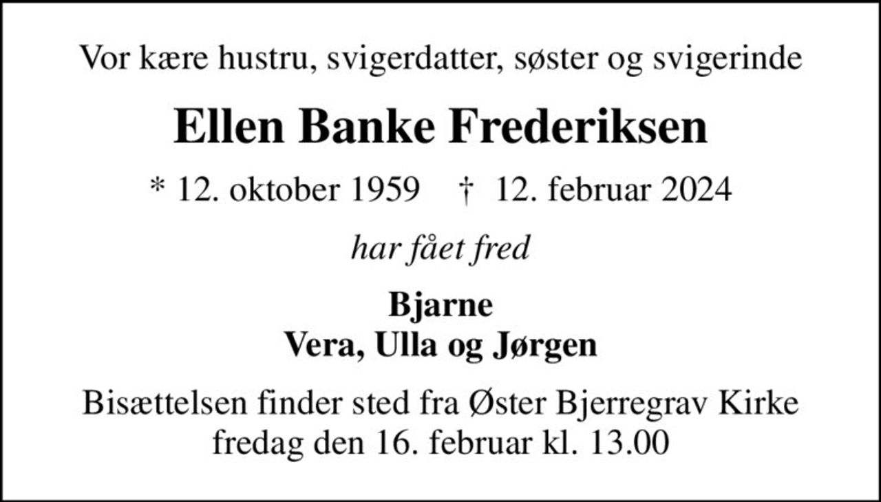 Vor kære hustru, svigerdatter, søster og svigerinde
Ellen Banke Frederiksen
* 12. oktober 1959    ✝ 12. februar 2024
har fået fred
Bjarne Vera, Ulla og Jørgen
Bisættelsen har fundet sted