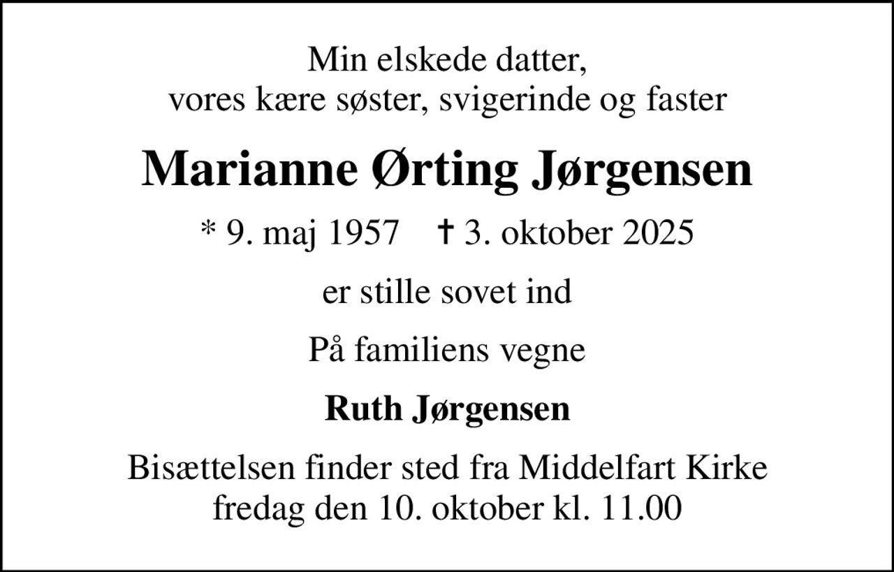 Min elskede datter, vores kære søster, svigerinde og faster
Marianne Ørting Jørgensen
* 9. maj 1957    ✝ 3. oktober 2025
er stille sovet ind
På familiens vegne
Ruth Jørgensen
Bisættelsen finder sted fra Middelfart Kirke  fredag den 10. oktober kl. 11.00