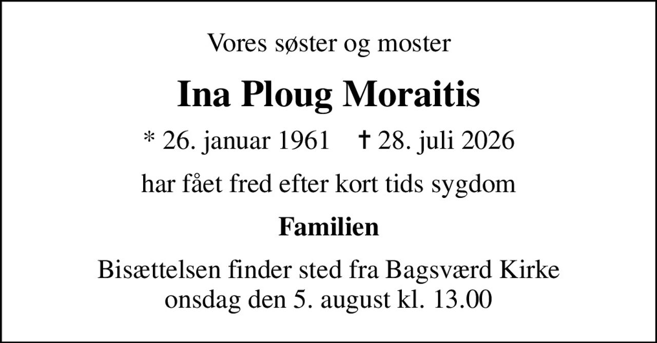 Vores søster og moster
Ina Ploug Moraitis
* 26. januar 1961    ✝ 28. juli 2026
har fået fred efter kort tids sygdom
Familien
Bisættelsen finder sted fra Bagsværd Kirke  onsdag den 5. august kl. 13.00