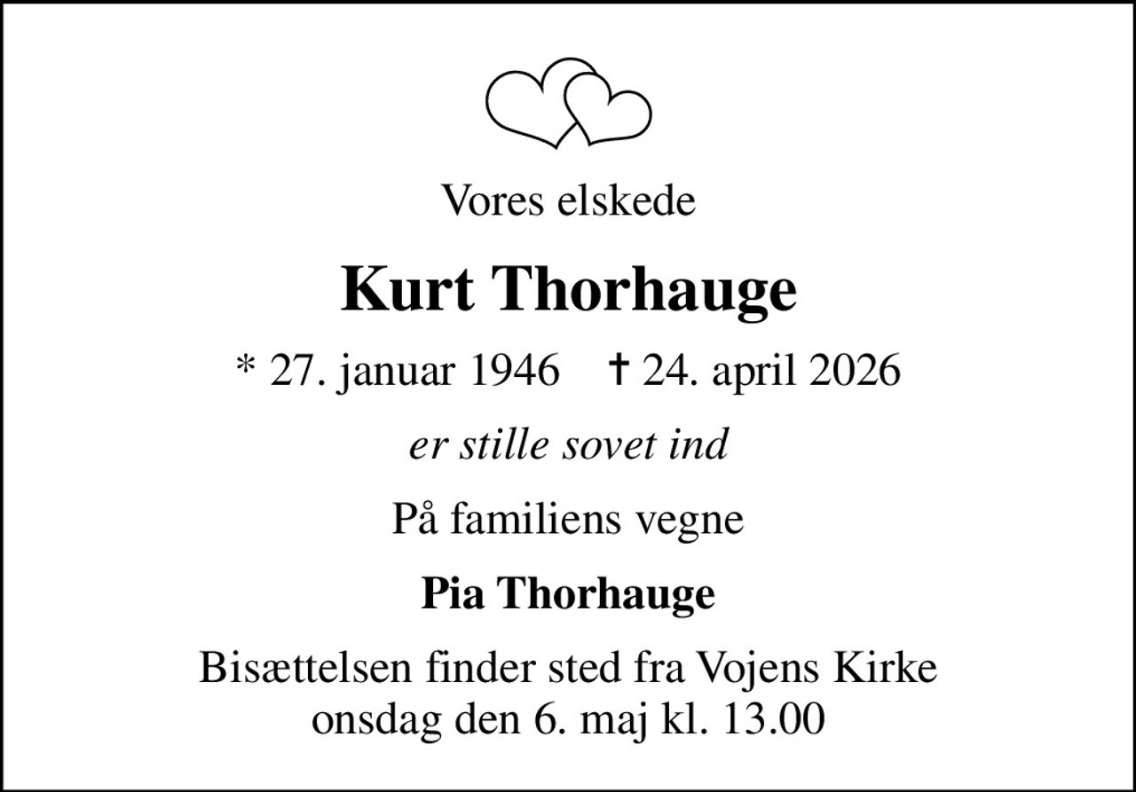 Vores elskede
Kurt Thorhauge
* 27. januar 1946    ✝ 24. april 2026
er stille sovet ind
På familiens vegne
Pia Thorhauge
Bisættelsen finder sted fra Vojens Kirke  onsdag den 6. maj kl. 13.00