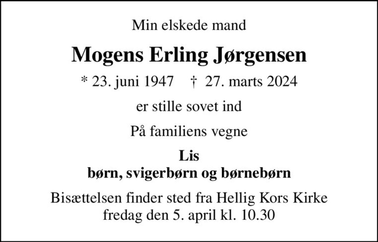 Min elskede mand
Mogens Erling Jørgensen
* 23. juni 1947    ✝ 27. marts 2024
er stille sovet ind
På familiens vegne
Lis børn, svigerbørn og børnebørn
Bisættelsen finder sted fra Hellig Kors Kirke  fredag den 5. april kl. 10.30