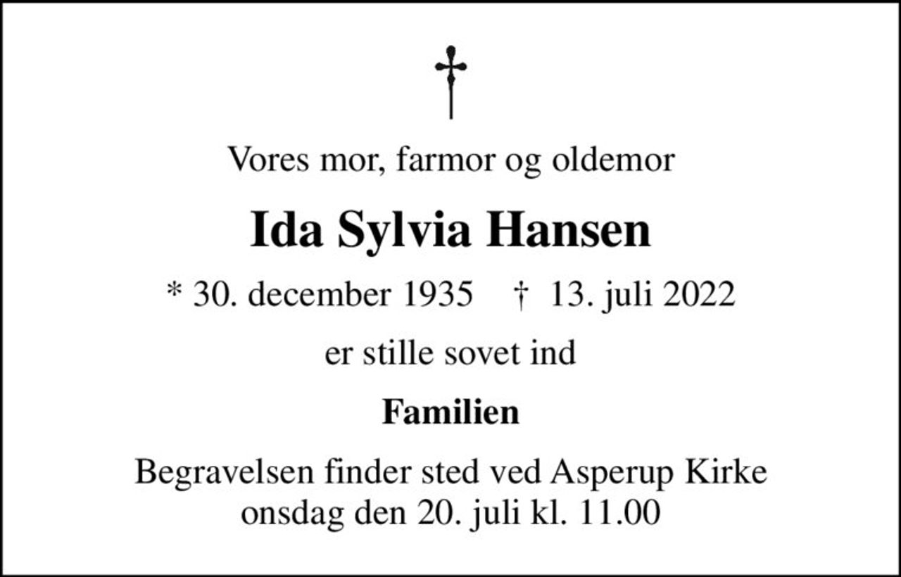 Vores mor, farmor og oldemor
Ida Sylvia Hansen
* 30. december 1935    ✝ 13. juli 2022
er stille sovet ind
Familien
Begravelsen finder sted ved Asperup Kirke  onsdag den 20. juli kl. 11.00