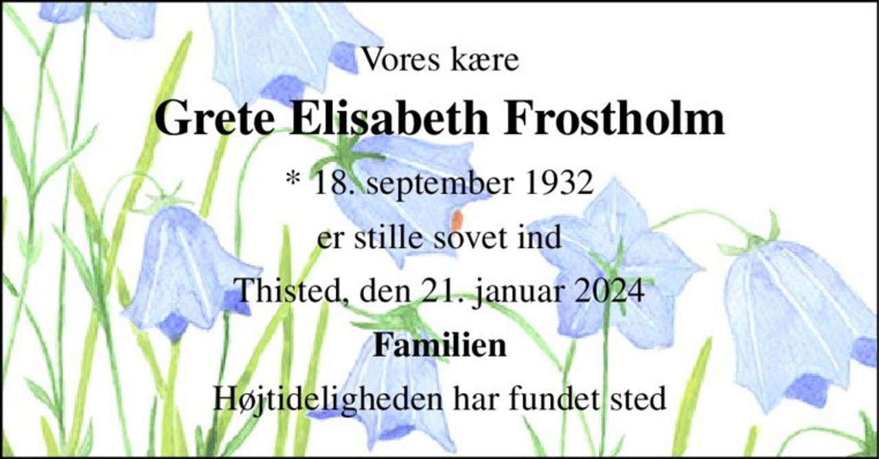 Vores kære 
Grete Elisabeth Frostholm 
* 18. september 1932 
er stille sovet ind 
Thisted, den 21. januar 2024 
Familien 
Højtideligheden har fundet sted