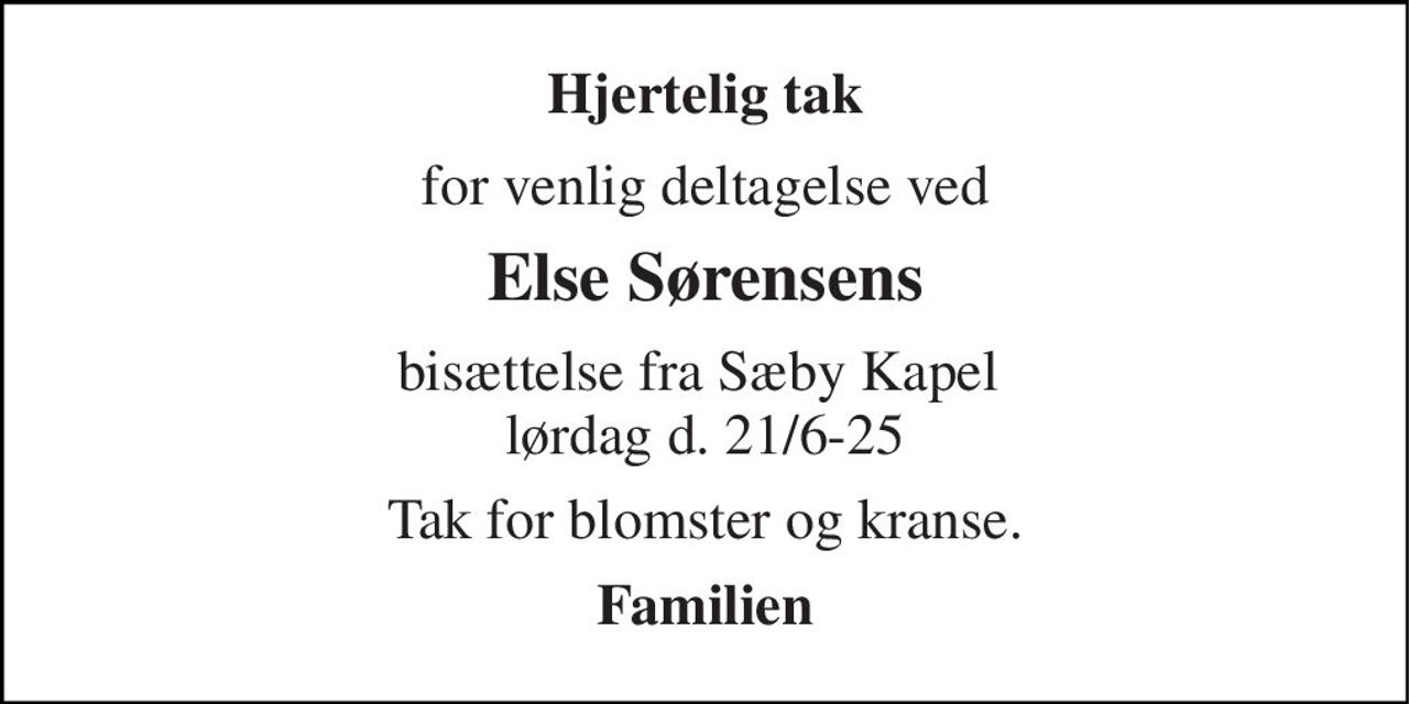 Hjertelig tak 
for venlig deltagelse ved 
Else Sørensens 
bisættelse fra Sæby Kapel  lørdag d. 21/6-25 
Tak for blomster og kranse. 
Familien
