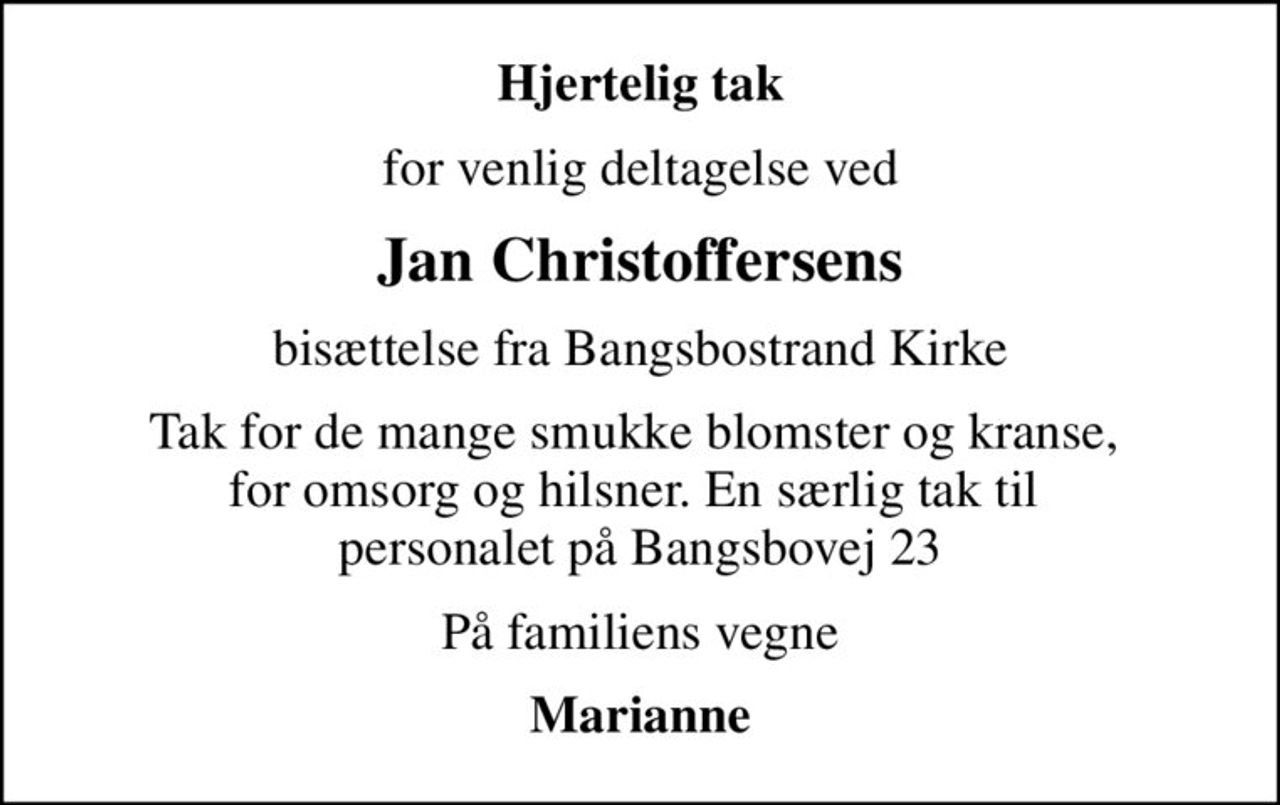 Hjertelig tak
for venlig deltagelse ved
Jan Christoffersens
bisættelse fra Bangsbostrand Kirke
Tak for de mange smukke blomster og kranse,  for omsorg og hilsner. En særlig tak til  personalet på Bangsbovej 23
På familiens vegne
Marianne