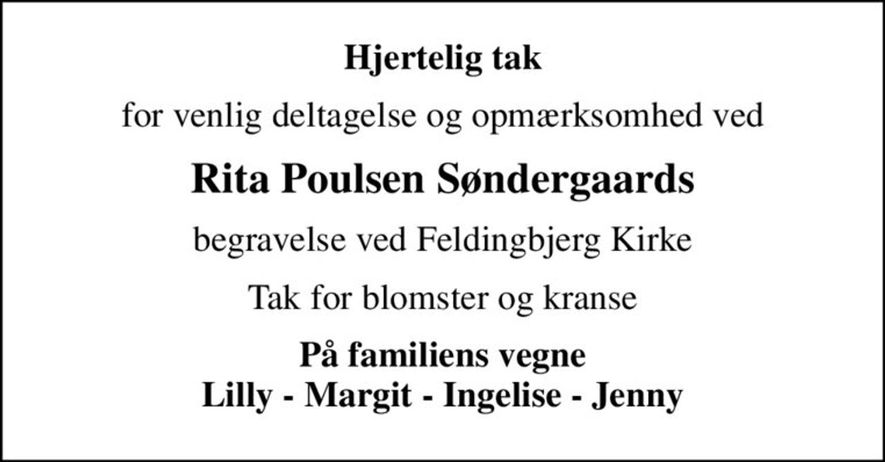 Hjertelig tak
for venlig deltagelse og opmærksomhed ved
Rita Poulsen Søndergaards
begravelse ved Feldingbjerg Kirke
Tak for blomster og kranse
På familiens vegne Lilly - Margit - Ingelise - Jenny
