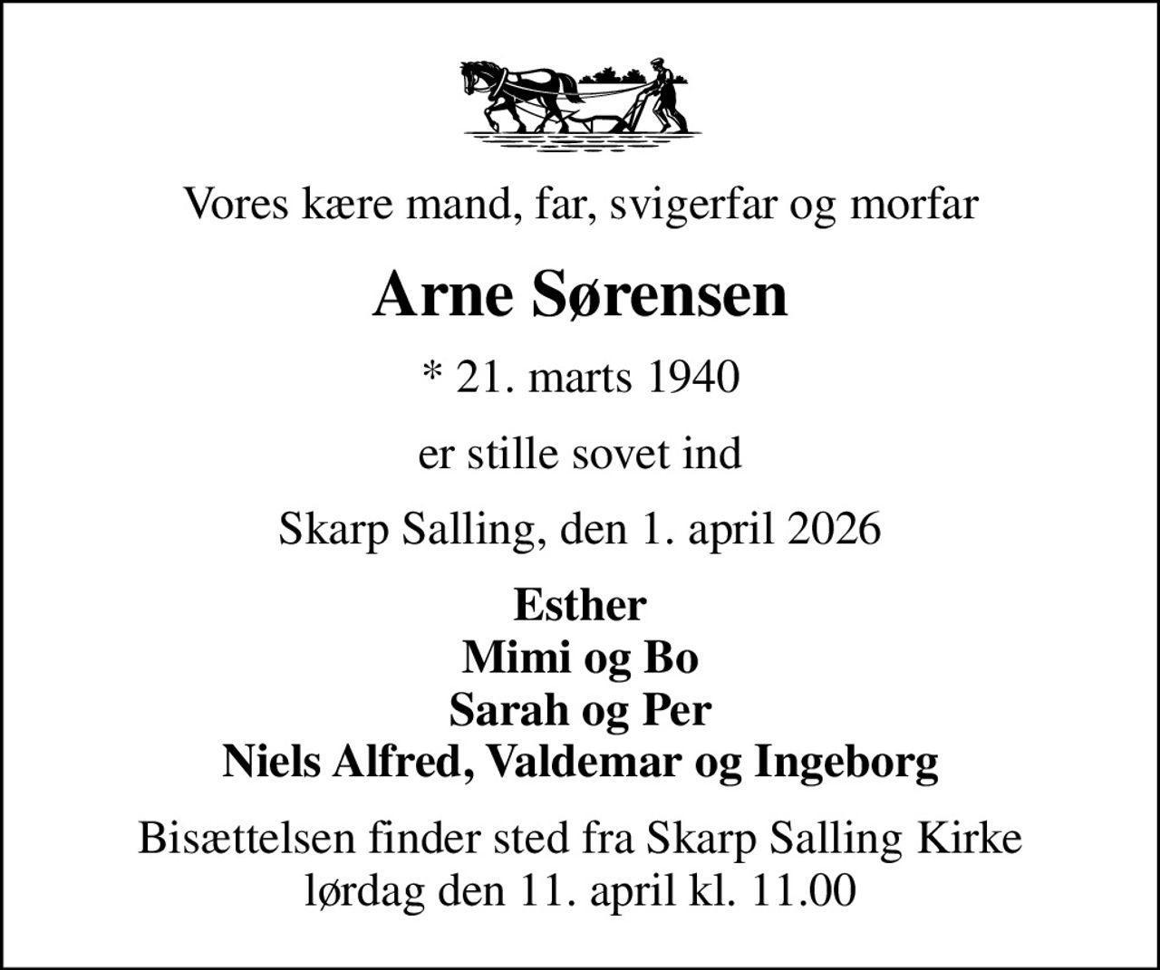 Vores kære mand, far, svigerfar og morfar
Arne Sørensen
* 21. marts 1940
er stille sovet ind
Skarp Salling, den 1. april 2026
Esther Mimi og Bo Sarah og Per Niels Alfred, Valdemar og Ingeborg
Bisættelsen finder sted fra Skarp Salling Kirke  lørdag den 11. april kl. 11.00