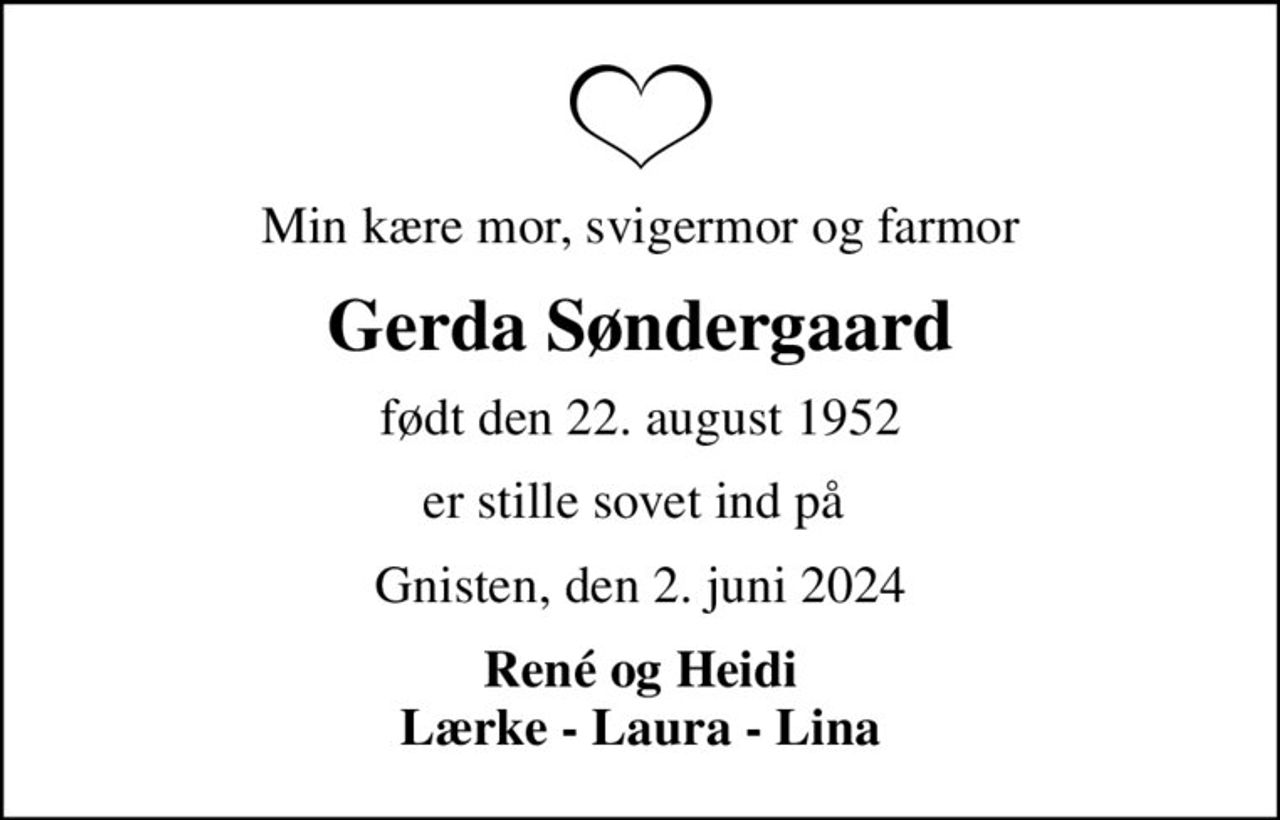 Min kære mor, svigermor og farmor
Gerda Søndergaard
født den 22. august 1952
er stille sovet ind på 
Gnisten, den 2. juni 2024
René og Heidi Lærke - Laura - Lina