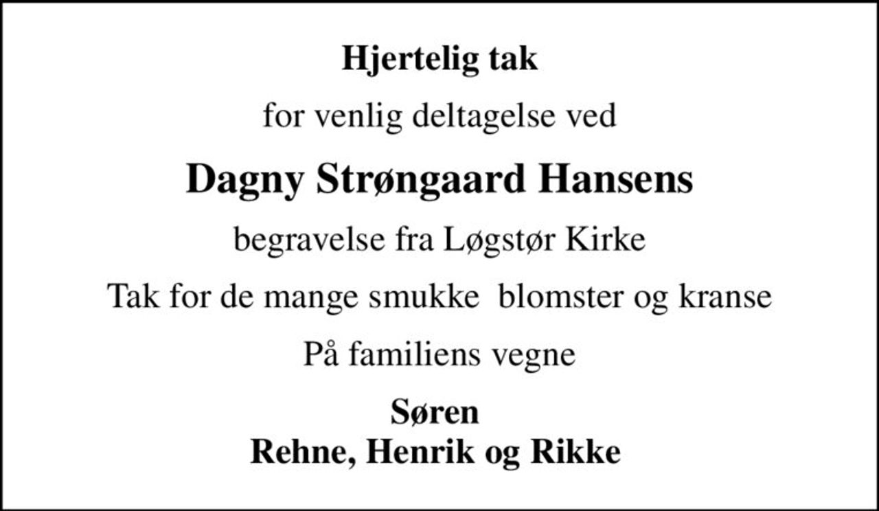 Hjertelig tak
for venlig deltagelse ved
Dagny Strøngaard Hansens
begravelse fra Løgstør Kirke
Tak for de mange smukke  blomster og kranse
På familiens vegne
Søren  Rehne, Henrik og Rikke