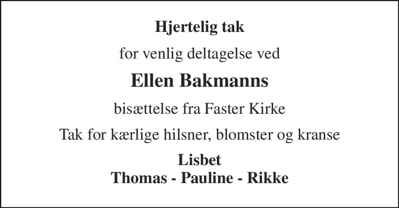 Hjertelig tak 
for venlig deltagelse ved 
Ellen Bakmanns 
bisættelse fra Faster Kirke 
Tak for kærlige hilsner, blomster og kranse 
Lisbet Thomas - Pauline - Rikke