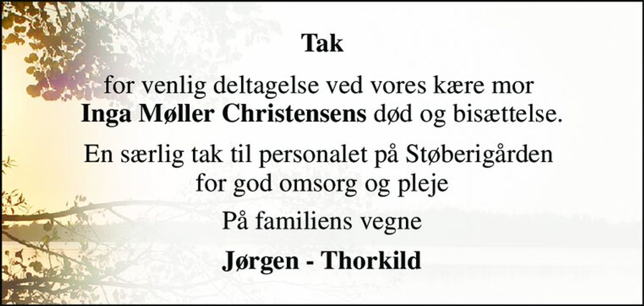 Tak 
for venlig deltagelse ved vores kære mor  Inga Møller Christensens død og bisættelse. 
En særlig tak til personalet på Støberigården  for god omsorg og pleje 
På familiens vegne 
Jørgen - Thorkild