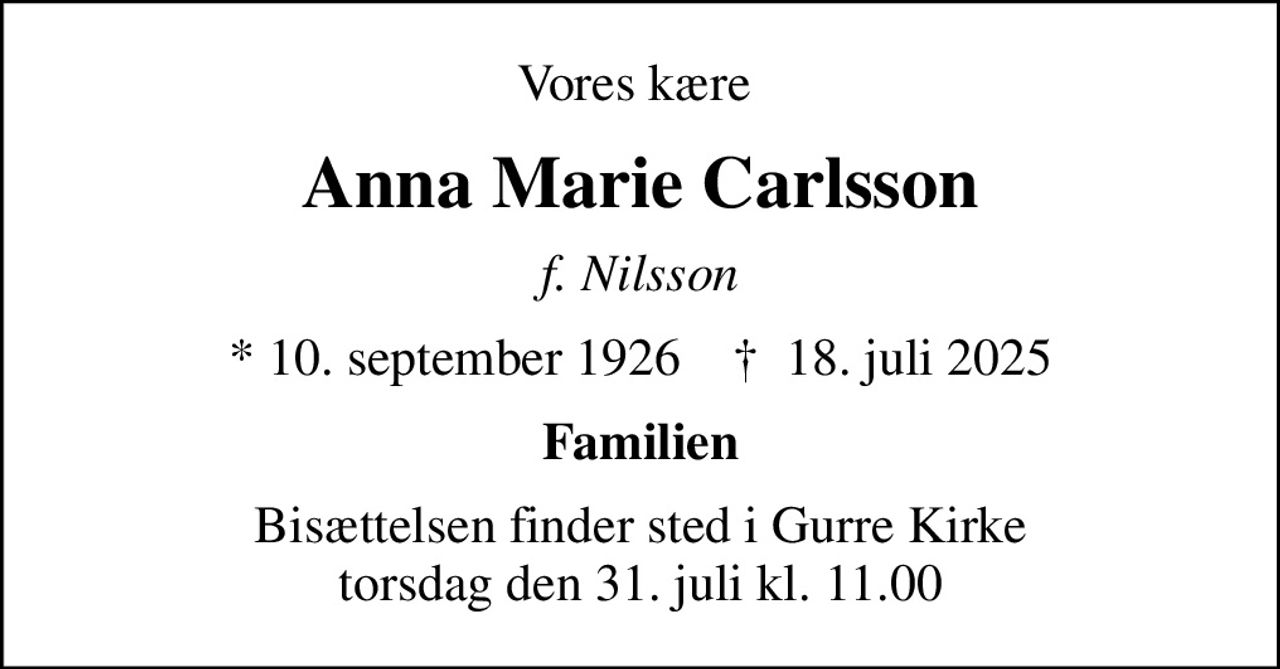 Vores kære 
Anna Marie Carlsson
f. Nilsson
* 10. september 1926    ✝ 18. juli 2025
Familien
Bisættelsen finder sted i Gurre Kirke  torsdag den 31. juli kl. 11.00