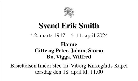 Svend Erik Smith
* 2. marts 1947    &#x271d; 11. april 2024
Hanne Gitte og Peter, Johan, Storm Bo, Vigga, Wilfred
Bisættelsen finder sted fra Viborg Kirkegårds Kapel torsdag den 18. april kl. 11.00