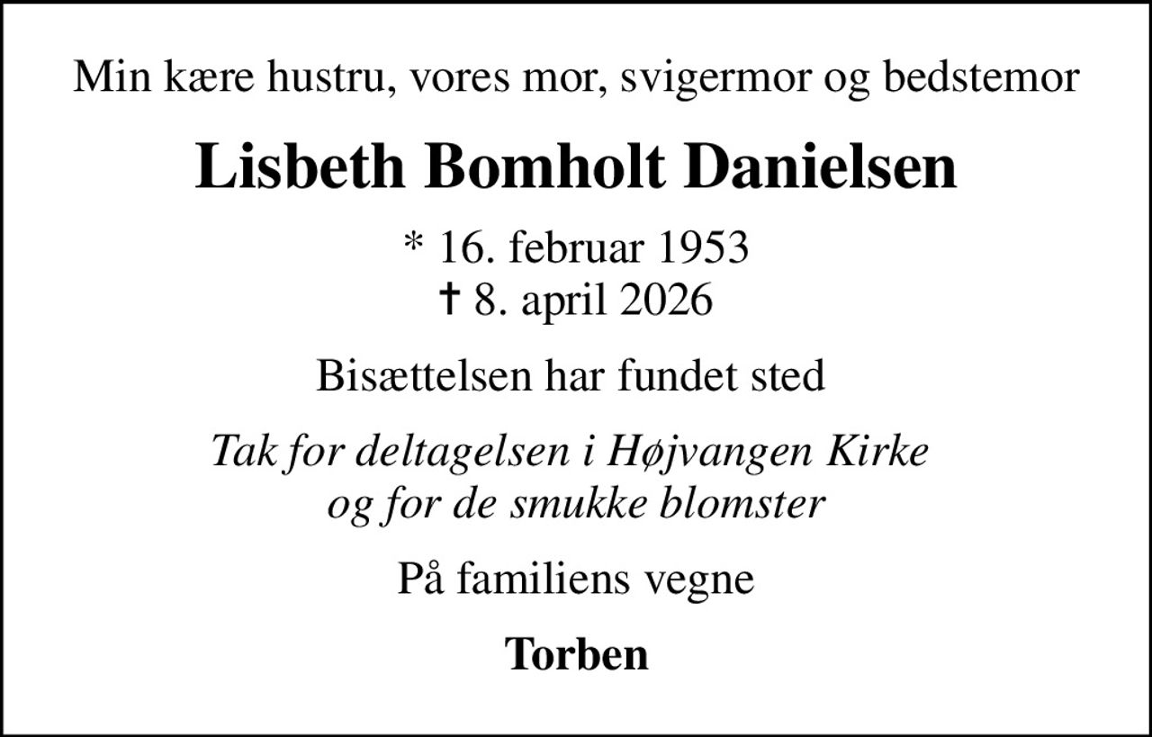 Min kære hustru, vores mor, svigermor og bedstemor
Lisbeth Bomholt Danielsen
* 16. februar 1953
						✝ 8. april 2026
Bisættelsen har fundet sted 
Tak for deltagelsen i Højvangen Kirke  og for de smukke blomster
På familiens vegne
Torben