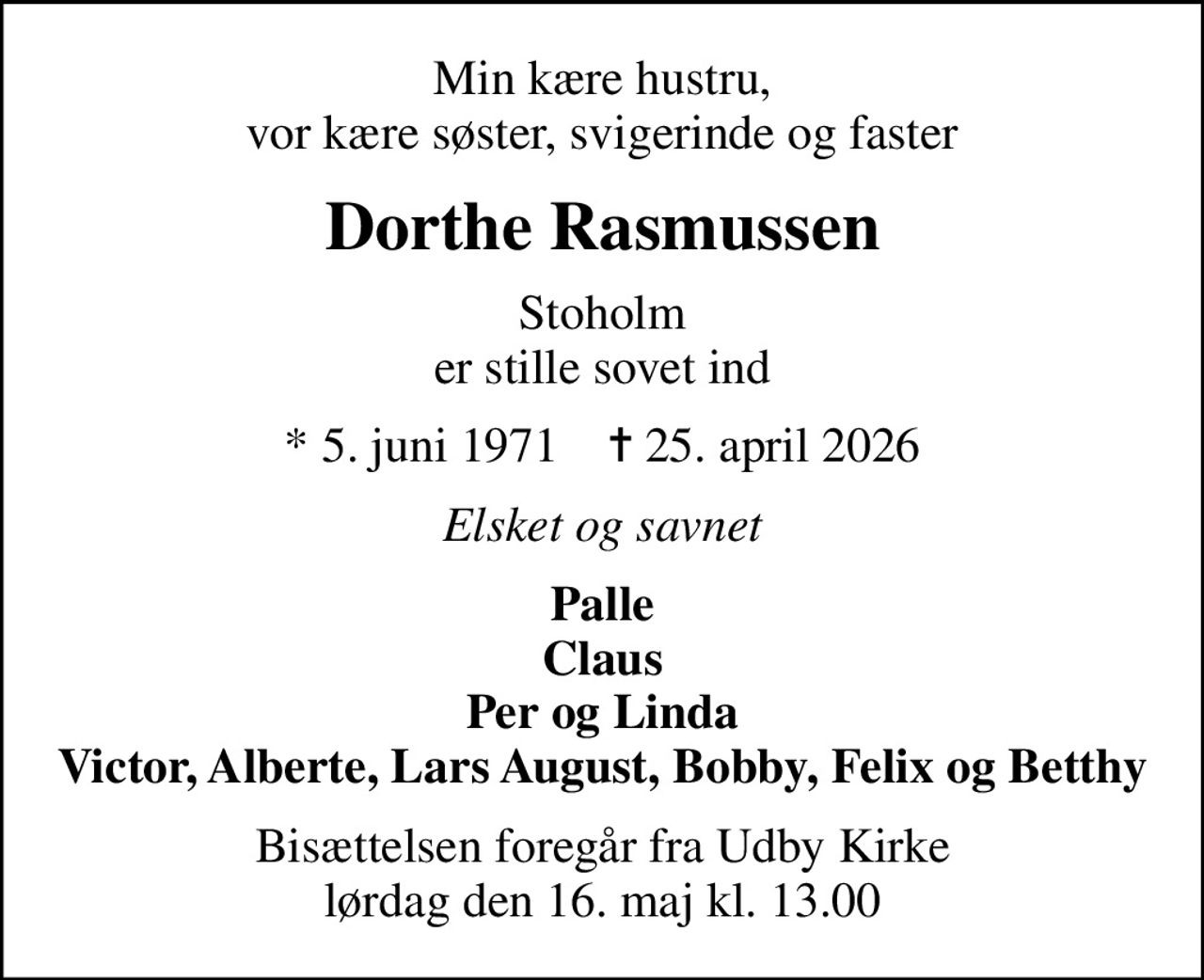 Min kære hustru, vor kære søster, svigerinde og faster
Dorthe Rasmussen
Stoholm er stille sovet ind
* 5. juni 1971    ✝ 25. april 2026
Elsket og savnet
Palle Claus Per og Linda Victor, Alberte, Lars August, Bobby, Felix og Betthy
Bisættelsen foregår fra Udby Kirke  lørdag den 16. maj kl. 13.00