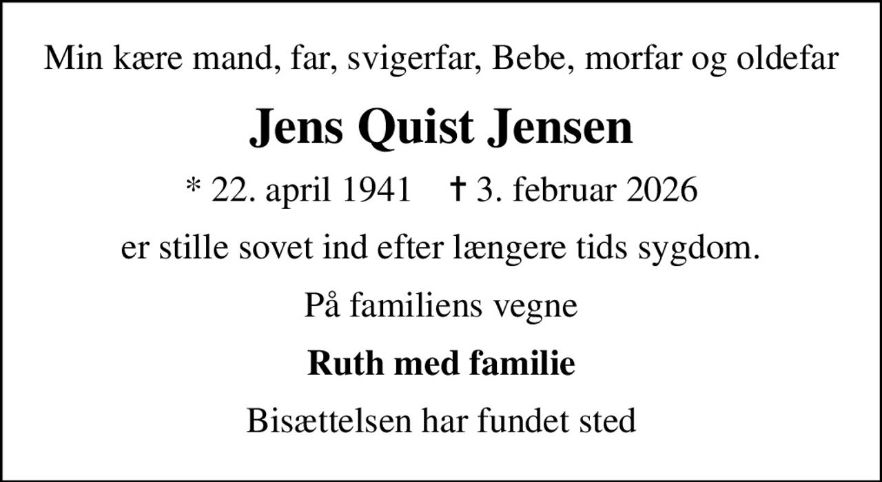 Min kære mand, far, svigerfar, Bebe, morfar og oldefar
Jens Quist Jensen
* 22. april 1941    ✝ 3. februar 2026
er stille sovet ind efter længere tids sygdom.
På familiens vegne
Ruth med familie
Bisættelsen har fundet sted