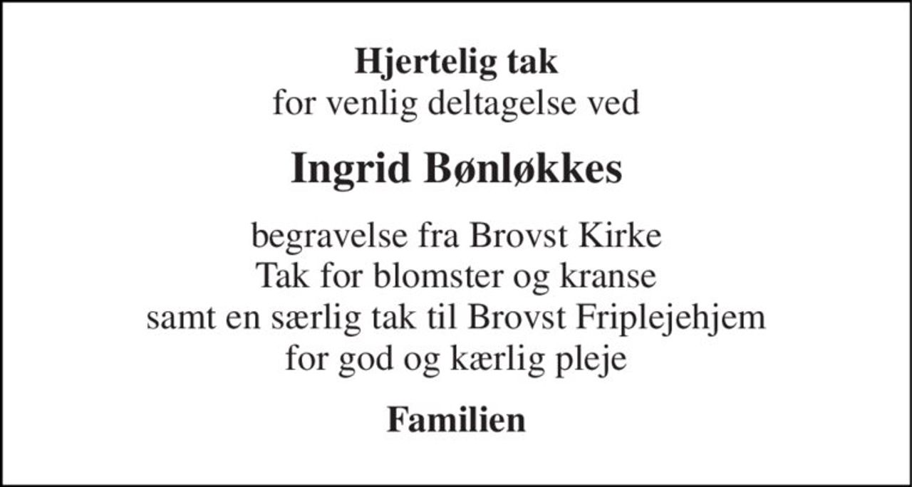 Hjertelig tak for venlig deltagelse ved 
Ingrid Bønløkkes 
begravelse fra Brovst Kirke Tak for blomster og kranse samt en særlig tak til Brovst Friplejehjem for god og kærlig pleje 
Familien