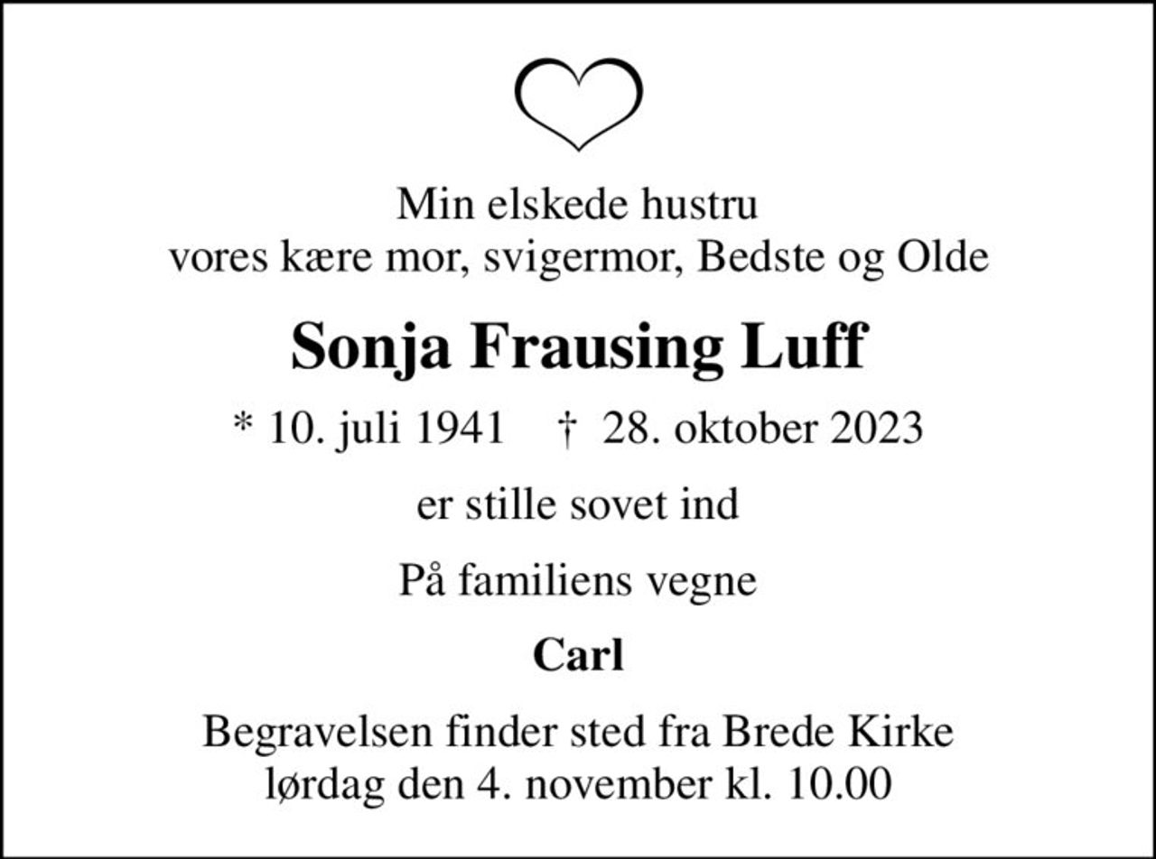 Min elskede hustru vores kære mor, svigermor, Bedste og Olde
Sonja Frausing Luff
* 10. juli 1941    ✝ 28. oktober 2023
er stille sovet ind
På familiens vegne
Carl
Begravelsen finder sted fra Brede Kirke  lørdag den 4. november kl. 10.00