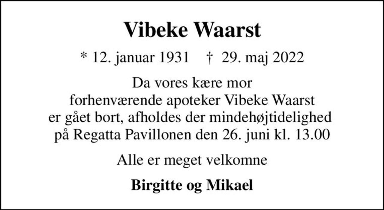 Vibeke Waarst
* 12. januar 1931    ✝ 29. maj 2022
Da vores kære mor forhenværende apoteker Vibeke Waarst er gået bort, afholdes der mindehøjtidelighed  på Regatta Pavillonen den 26. juni kl. 13.00
Alle er meget velkomne
Birgitte og Mikael