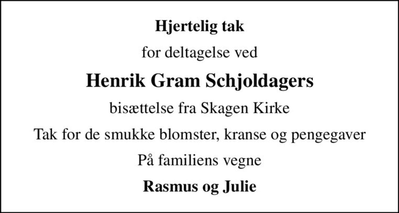 Hjertelig tak
for deltagelse ved
Henrik Gram Schjoldagers
bisættelse fra Skagen Kirke
Tak for de smukke blomster, kranse og pengegaver
På familiens vegne
Rasmus og Julie