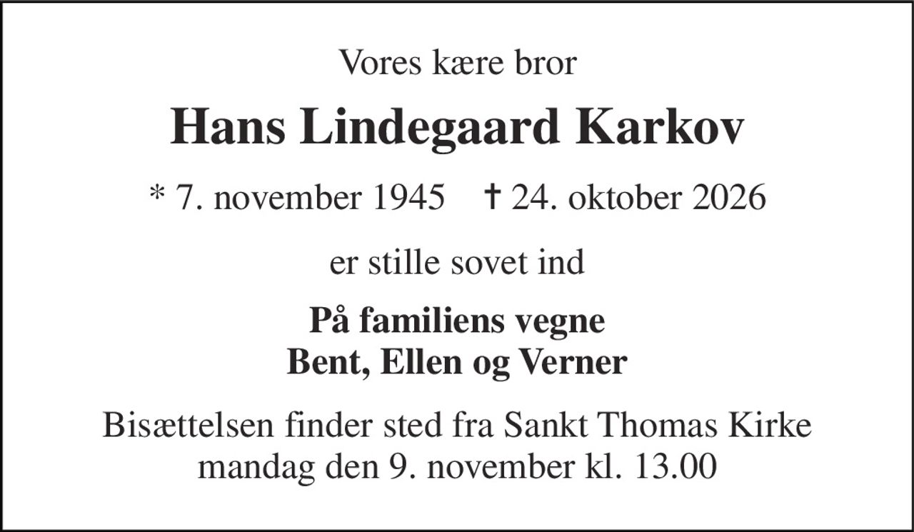 Vores kære bror 
Hans Lindegaard Karkov 
*​ 7. november 1945​    ✝​ 24. oktober 2026 
er stille sovet ind 
På familiens vegne Bent, Ellen og Verner 
Bisættelsen​ finder sted fra Sankt Thomas Kirke​ mandag den 9. november​ kl. 13.00